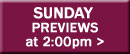 Sunday Previews at 2:00pm button